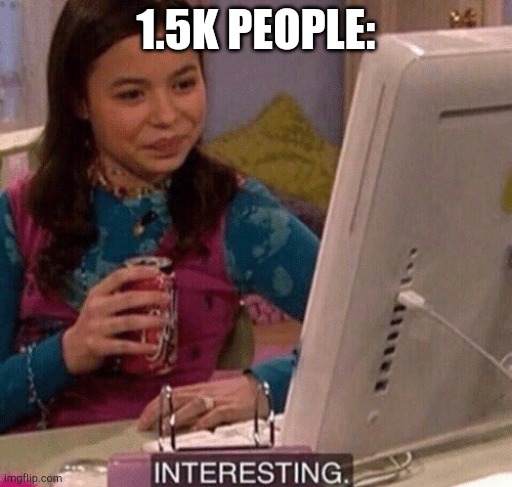 1.5K PEOPLE: | image tagged in icarly interesting | made w/ Imgflip meme maker
