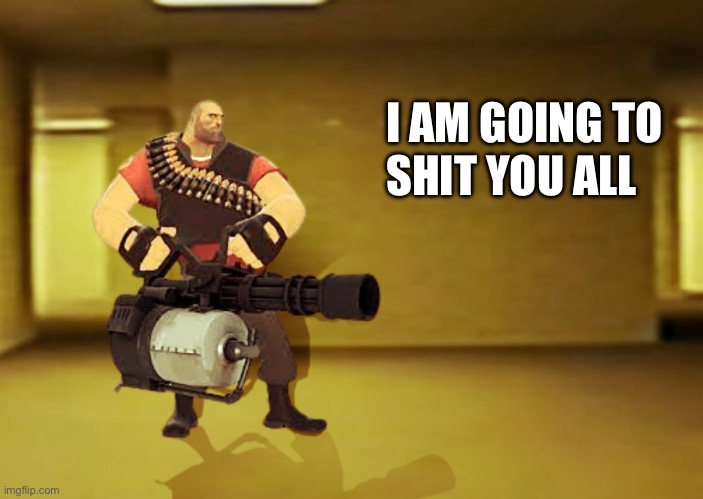 I am going to shit you all | SHIT YOU ALL; I AM GOING TO | image tagged in backrooms,the backrooms,heavy,tf2 heavy,team fortress 2 | made w/ Imgflip meme maker