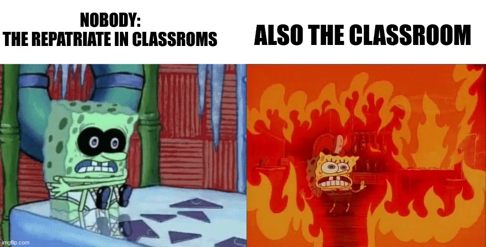 spongebob cold hot | ALSO THE CLASSROOM; NOBODY:

THE REPATRIATE IN CLASSROMS | image tagged in spongebob cold hot | made w/ Imgflip meme maker