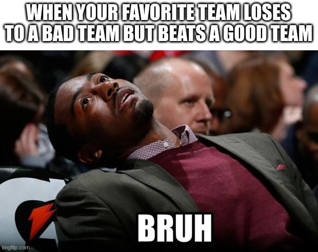 Certified bruh moment | WHEN YOUR FAVORITE TEAM LOSES TO A BAD TEAM BUT BEATS A GOOD TEAM | image tagged in bruh | made w/ Imgflip meme maker