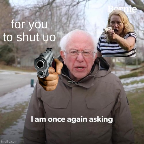 Bernie I Am Once Again Asking For Your Support | for you to shut uo | image tagged in memes,bernie i am once again asking for your support | made w/ Imgflip meme maker