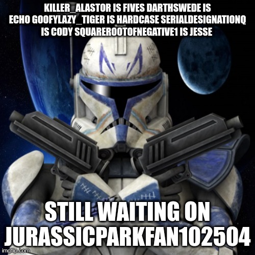 clone trooper fear none | KILLER_ALASTOR IS FIVES DARTHSWEDE IS ECHO GOOFYLAZY_TIGER IS HARDCASE SERIALDESIGNATIONQ IS CODY SQUAREROOTOFNEGATIVE1 IS JESSE; STILL WAITING ON JURASSICPARKFAN102504 | image tagged in clone trooper fear none | made w/ Imgflip meme maker