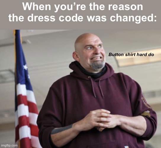 Someone voted for this guy | When you’re the reason the dress code was changed:; Button shirt hard do | image tagged in john fetterman,politics lol,memes,derp | made w/ Imgflip meme maker