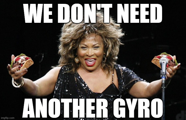 All the Greek children say... | WE DON'T NEED; ANOTHER GYRO | image tagged in tina turner,hero,gyro | made w/ Imgflip meme maker