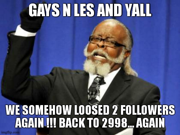 second time it happened now .... | GAYS N LES AND YALL; WE SOMEHOW LOOSED 2 FOLLOWERS AGAIN !!! BACK TO 2998... AGAIN | image tagged in memes | made w/ Imgflip meme maker