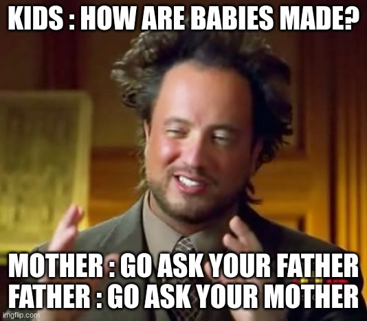 who to ask? | KIDS : HOW ARE BABIES MADE? MOTHER : GO ASK YOUR FATHER
FATHER : GO ASK YOUR MOTHER | image tagged in memes,ancient aliens,relatable memes,funny memes,you had one job | made w/ Imgflip meme maker