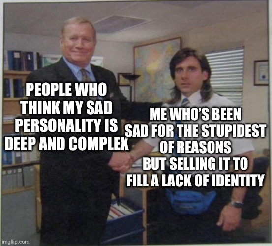All part of the plan. | PEOPLE WHO THINK MY SAD PERSONALITY IS DEEP AND COMPLEX; ME WHO’S BEEN SAD FOR THE STUPIDEST OF REASONS BUT SELLING IT TO FILL A LACK OF IDENTITY | image tagged in the office handshake,imposter,depression | made w/ Imgflip meme maker