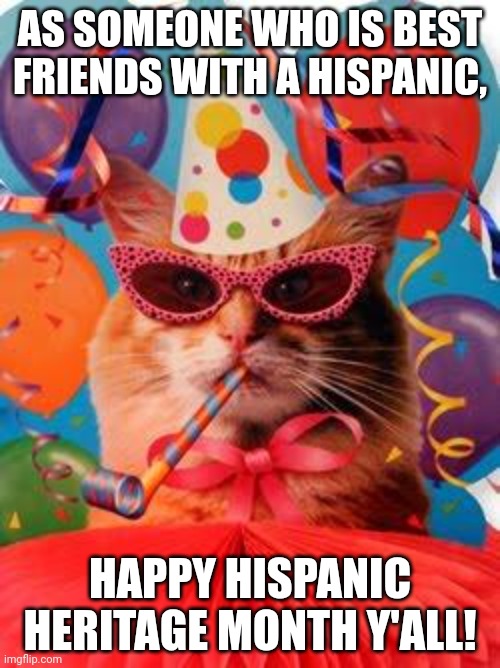 Cat Celebration! | AS SOMEONE WHO IS BEST FRIENDS WITH A HISPANIC, HAPPY HISPANIC HERITAGE MONTH Y'ALL! | image tagged in cat celebration | made w/ Imgflip meme maker