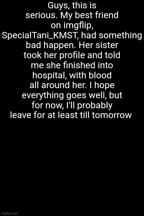 Lord have mercy | Guys, this is serious. My best friend on imgflip, SpecialTani_KMST, had something bad happen. Her sister took her profile and told me she finished into hospital, with blood all around her. I hope everything goes well, but for now, I'll probably leave for at least till tomorrow | image tagged in memes | made w/ Imgflip meme maker