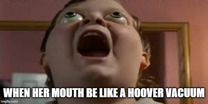 Suck Suck Suck | WHEN HER MOUTH BE LIKE A HOOVER VACUUM | image tagged in sex jokes | made w/ Imgflip meme maker