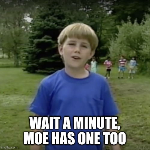 Kazoo kid wait a minute who are you | WAIT A MINUTE, MOE HAS ONE TOO | image tagged in kazoo kid wait a minute who are you | made w/ Imgflip meme maker