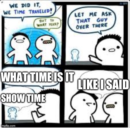 time traveler | LIKE I SAID; WHAT TIME IS IT; SHOW TIME | image tagged in time traveler | made w/ Imgflip meme maker