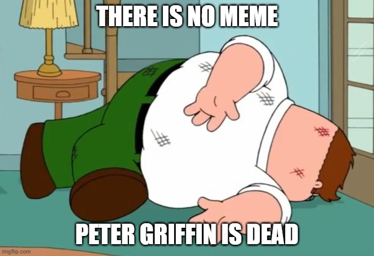 o7 | THERE IS NO MEME; PETER GRIFFIN IS DEAD | image tagged in peter griffin dies,funny memes,death,sad,rip,oh wow are you actually reading these tags | made w/ Imgflip meme maker