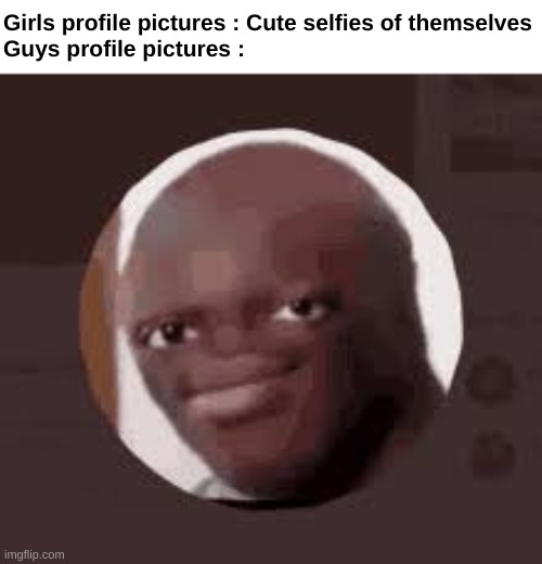 Real | Girls profile pictures : Cute selfies of themselves
Guys profile pictures : | image tagged in memes,funny,relatable,guys,profile picture,front page plz | made w/ Imgflip meme maker