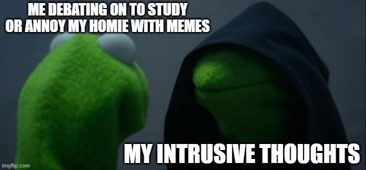 Instrusive thoughts always blocking me smh | ME DEBATING ON TO STUDY OR ANNOY MY HOMIE WITH MEMES; MY INTRUSIVE THOUGHTS | image tagged in memes,evil kermit | made w/ Imgflip meme maker