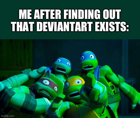 Idk how many times I’ve made this | ME AFTER FINDING OUT THAT DEVIANTART EXISTS: | image tagged in tmnt scared,deviantart,msmg | made w/ Imgflip meme maker