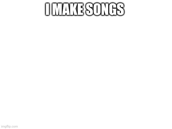 I MAKE SONGS | image tagged in a | made w/ Imgflip meme maker