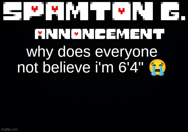 Spamton announcement temp | why does everyone not believe i'm 6'4" 😭 | image tagged in spamton announcement temp | made w/ Imgflip meme maker