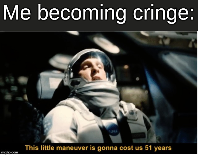 This Little Manuever is Gonna Cost us 51 Years | Me becoming cringe: | image tagged in this little manuever is gonna cost us 51 years | made w/ Imgflip meme maker