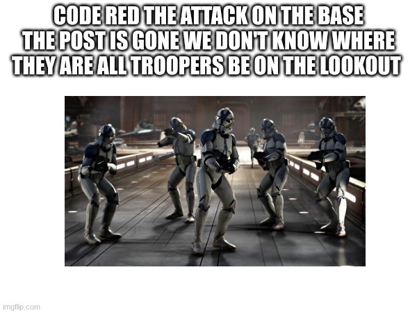 CODE RED THE ATTACK ON THE BASE THE POST IS GONE WE DON'T KNOW WHERE THEY ARE ALL TROOPERS BE ON THE LOOKOUT | made w/ Imgflip meme maker