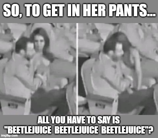 BoebertJuice | SO, TO GET IN HER PANTS... ALL YOU HAVE TO SAY IS "BEETLEJUICE  BEETLEJUICE  BEETLEJUICE"? | image tagged in politics | made w/ Imgflip meme maker