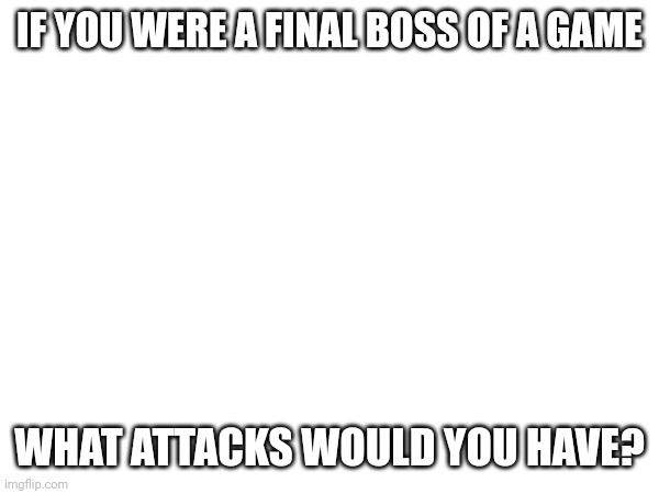 Random thingyyyy | IF YOU WERE A FINAL BOSS OF A GAME; WHAT ATTACKS WOULD YOU HAVE? | image tagged in funny | made w/ Imgflip meme maker