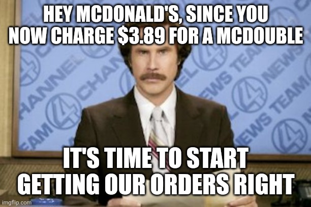 Can't just let it slide now | HEY MCDONALD'S, SINCE YOU NOW CHARGE $3.89 FOR A MCDOUBLE; IT'S TIME TO START GETTING OUR ORDERS RIGHT | image tagged in memes,ron burgundy,mcdonald's,burger,fast food,inflation | made w/ Imgflip meme maker