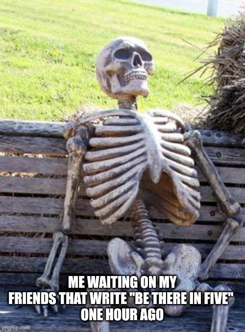 Waiting Skeleton | ME WAITING ON MY FRIENDS THAT WRITE "BE THERE IN FIVE" 
ONE HOUR AGO | image tagged in memes,waiting skeleton,relatable,friends | made w/ Imgflip meme maker