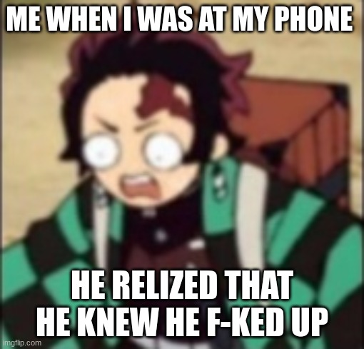 confused... | ME WHEN I WAS AT MY PHONE; HE RELIZED THAT HE KNEW HE F-KED UP | image tagged in confused | made w/ Imgflip meme maker