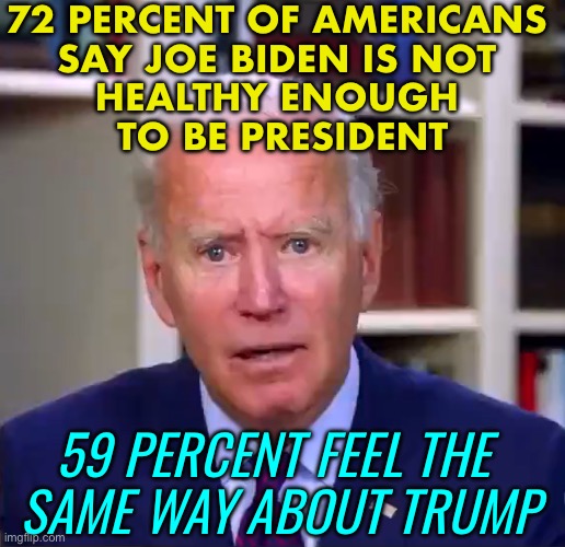 New Poll: Americans Question Biden's Health | 72 PERCENT OF AMERICANS 
SAY JOE BIDEN IS NOT 
HEALTHY ENOUGH 
TO BE PRESIDENT; 59 PERCENT FEEL THE 
SAME WAY ABOUT TRUMP | image tagged in slow joe biden dementia face | made w/ Imgflip meme maker