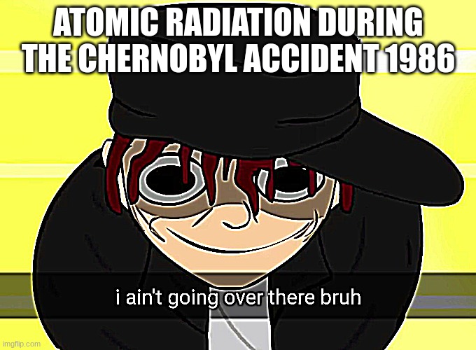bro | ATOMIC RADIATION DURING THE CHERNOBYL ACCIDENT 1986 | image tagged in i ain't going over there bruh | made w/ Imgflip meme maker