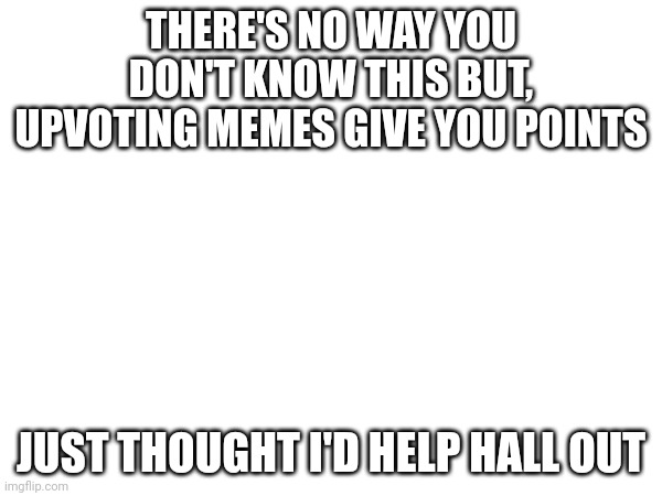 THERE'S NO WAY YOU DON'T KNOW THIS BUT, UPVOTING MEMES GIVE YOU POINTS; JUST THOUGHT I'D HELP HALL OUT | made w/ Imgflip meme maker