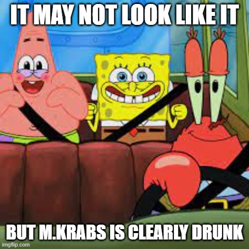 Krabs | IT MAY NOT LOOK LIKE IT; BUT M.KRABS IS CLEARLY DRUNK | image tagged in spongebob patrick and mr krabs in a car,funny,memes | made w/ Imgflip meme maker