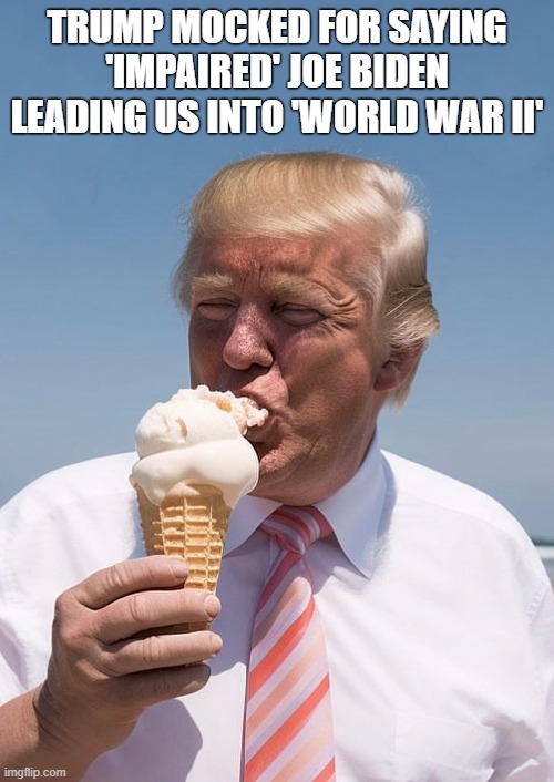 Hey DOTARD - World War II ended 78 years ago! | TRUMP MOCKED FOR SAYING 'IMPAIRED' JOE BIDEN LEADING US INTO 'WORLD WAR II' | image tagged in donald trump,impaired,too old,tiny hands,ice cream,dotard | made w/ Imgflip meme maker