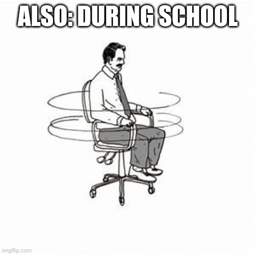 chair spinnig | ALSO: DURING SCHOOL | image tagged in chair spinnig | made w/ Imgflip meme maker