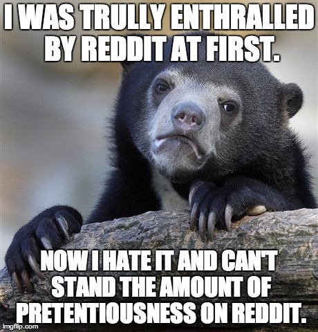 Confession Bear Meme | I WAS TRULLY ENTHRALLED BY REDDIT AT FIRST. NOW I HATE IT AND CAN'T STAND THE AMOUNT OF PRETENTIOUSNESS ON REDDIT. | image tagged in memes,confession bear | made w/ Imgflip meme maker