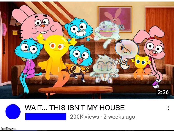 . | WAIT... THIS ISN'T MY HOUSE | image tagged in next generation of gumball | made w/ Imgflip meme maker