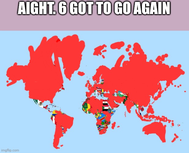 AIGHT. 6 GOT TO GO AGAIN | image tagged in country | made w/ Imgflip meme maker