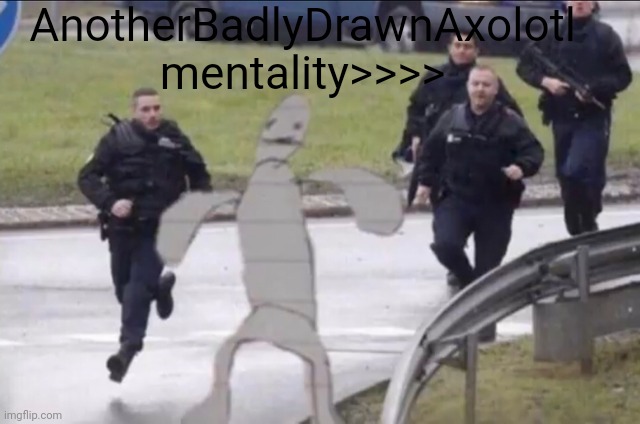 Cops Chase Stick Figure | AnotherBadlyDrawnAxolotl mentality>>>> | image tagged in cops chase stick figure | made w/ Imgflip meme maker