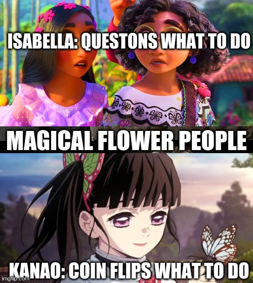 isabella V.S. kanao | ISABELLA: QUESTONS WHAT TO DO; MAGICAL FLOWER PEOPLE; KANAO: COIN FLIPS WHAT TO DO | image tagged in encanto,demon slayer,kanao | made w/ Imgflip meme maker