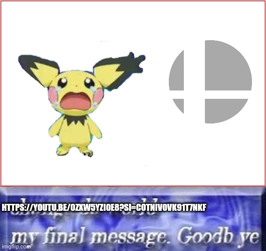 Pichu no more smash after melee | HTTPS://YOUTU.BE/OZXW5YZI0E8?SI=COTNIV0VK91T7NKF | image tagged in change da world my final message goodb ye template | made w/ Imgflip meme maker