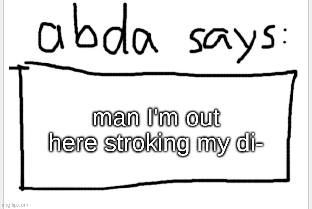 AnotherBadlyDrawnAxolotl’s announcement temp | man I'm out here stroking my di- | image tagged in anotherbadlydrawnaxolotl s announcement temp | made w/ Imgflip meme maker