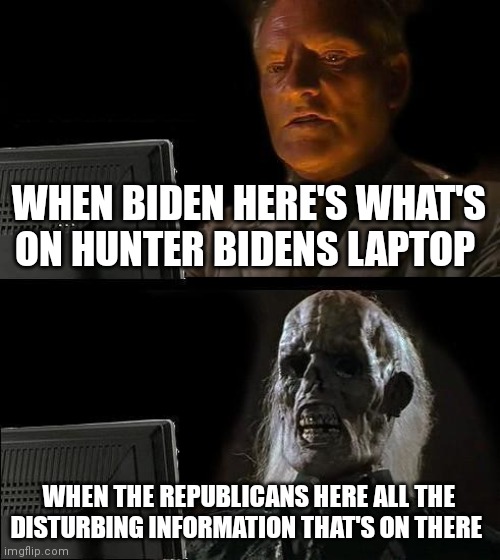 Hunter got some illegal shit on there | WHEN BIDEN HERE'S WHAT'S ON HUNTER BIDENS LAPTOP; WHEN THE REPUBLICANS HERE ALL THE DISTURBING INFORMATION THAT'S ON THERE | image tagged in memes,i'll just wait here,most crooked family in united states,most crooked family,hunter's laptop | made w/ Imgflip meme maker