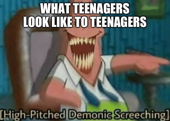High-Pitched Demonic Screeching | WHAT TEENAGERS LOOK LIKE TO TEENAGERS | image tagged in high-pitched demonic screeching | made w/ Imgflip meme maker