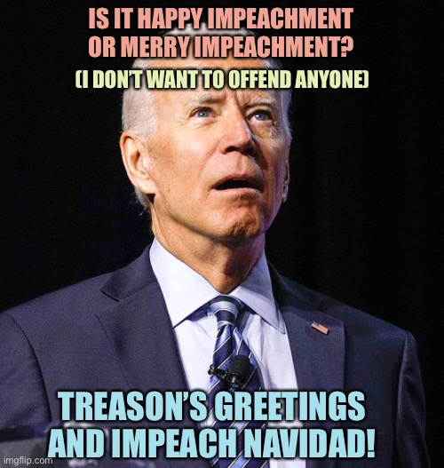 Joe Biden | IS IT HAPPY IMPEACHMENT OR MERRY IMPEACHMENT? (I DON’T WANT TO OFFEND ANYONE); TREASON’S GREETINGS AND IMPEACH NAVIDAD! | image tagged in joe biden,memes | made w/ Imgflip meme maker