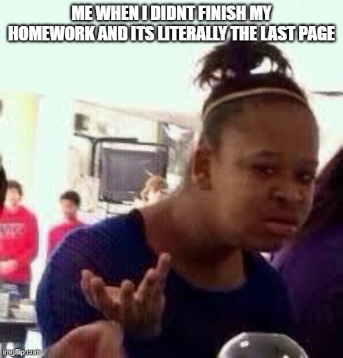 ... | ME WHEN I DIDNT FINISH MY HOMEWORK AND ITS LITERALLY THE LAST PAGE | image tagged in bruh,memes,funny | made w/ Imgflip meme maker