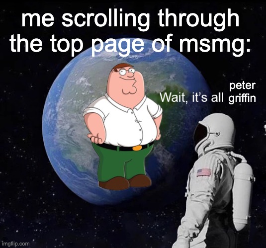 how | me scrolling through the top page of msmg:; peter griffin | made w/ Imgflip meme maker