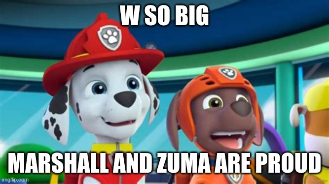 Excited Marshall and Zuma. | W SO BIG MARSHALL AND ZUMA ARE PROUD | image tagged in excited marshall and zuma | made w/ Imgflip meme maker