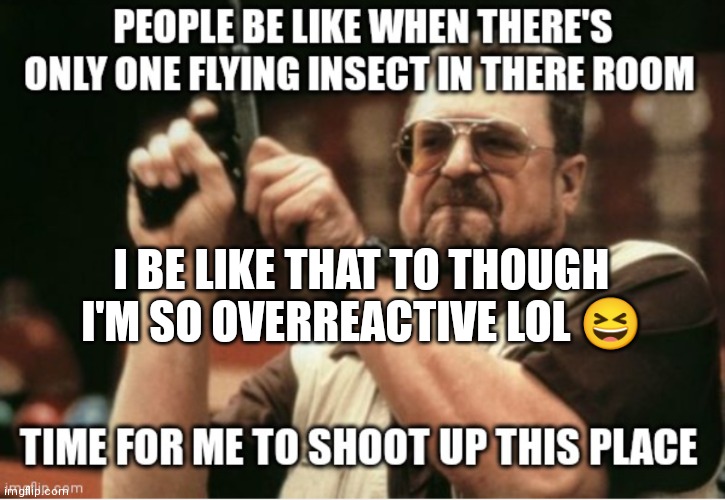 I be like that to though LoL. So overreactive | I BE LIKE THAT TO THOUGH I'M SO OVERREACTIVE LOL 😆 | image tagged in funny memes,am i the only one around here,when there's only one fly around,i be like that too lol | made w/ Imgflip meme maker