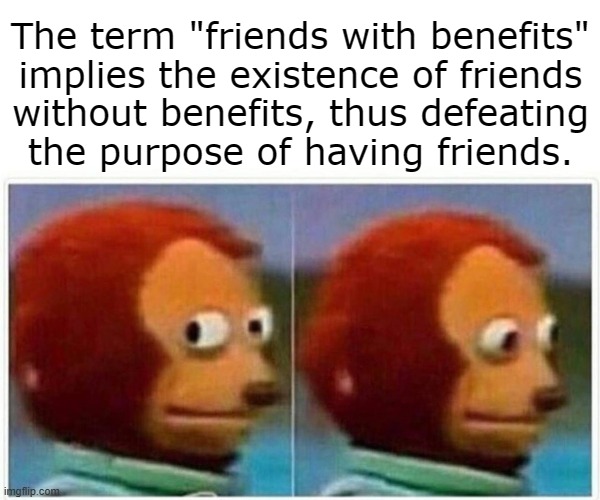 Friends without benefits | The term "friends with benefits"
implies the existence of friends
without benefits, thus defeating
the purpose of having friends. | image tagged in memes,monkey puppet | made w/ Imgflip meme maker